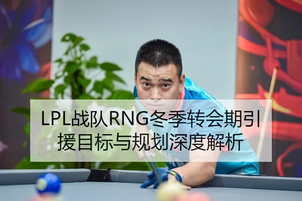 LPL战队RNG冬季转会期引援目标与规划深度解析
